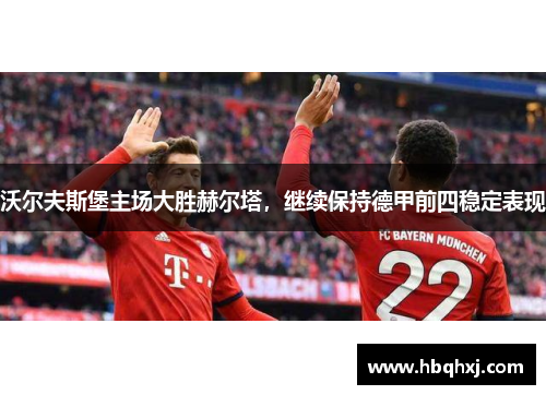 沃尔夫斯堡主场大胜赫尔塔，继续保持德甲前四稳定表现