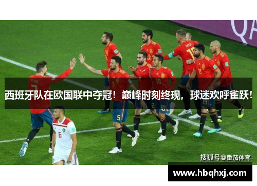 西班牙队在欧国联中夺冠！巅峰时刻终现，球迷欢呼雀跃！