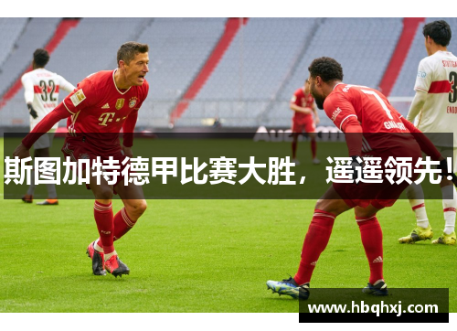 斯图加特德甲比赛大胜，遥遥领先！