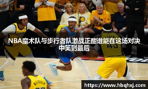 NBA魔术队与步行者队激战正酣谁能在这场对决中笑到最后