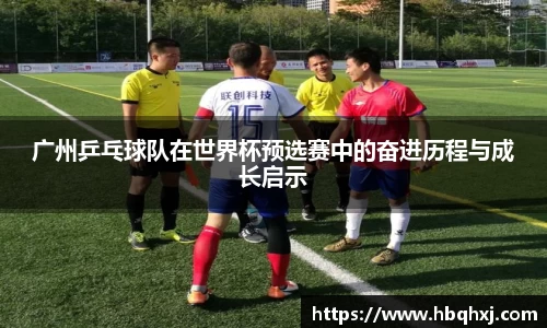 广州乒乓球队在世界杯预选赛中的奋进历程与成长启示