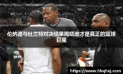 伦纳德与杜兰特对决结果揭晓谁才是真正的篮球巨星